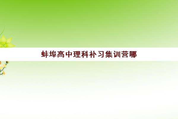 蚌埠高中理科补习集训营哪家实力强？2025年十大机构排名、课程特色与择校全指南