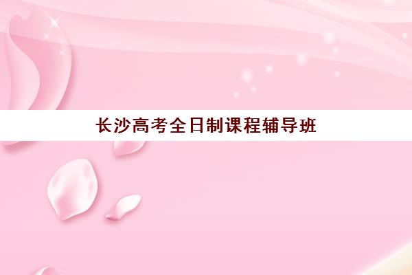 长沙高考全日制课程辅导班学费一般多少钱如何合理规划？2023年费用明细、省钱技巧与择校全攻略