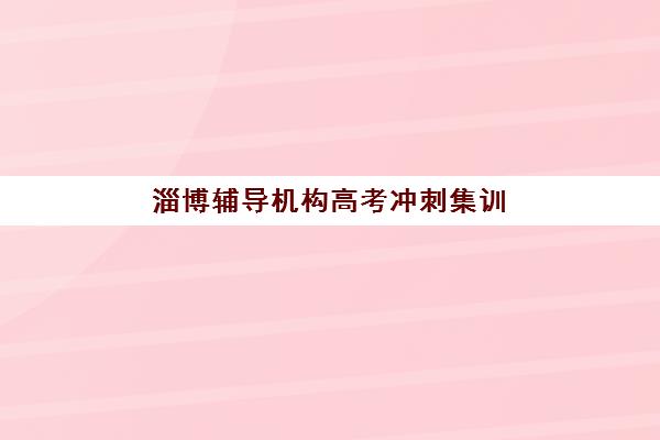 淄博辅导机构高考冲刺集训营排名榜前十名如何查询？2025年最新权威榜单解析、择校标准与报名全流程指南