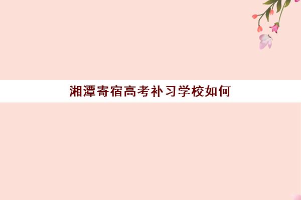 湘潭寄宿高考补习学校如何选？2026年高性价比机构TOP5盘点与择校指南