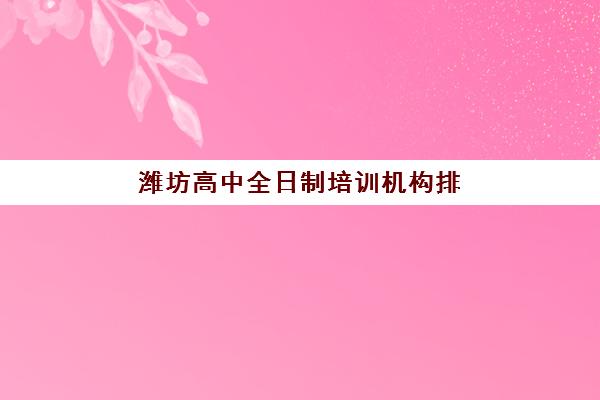 潍坊高中全日制培训机构排行榜前十名有哪些？2025年最新榜单与择校全攻略