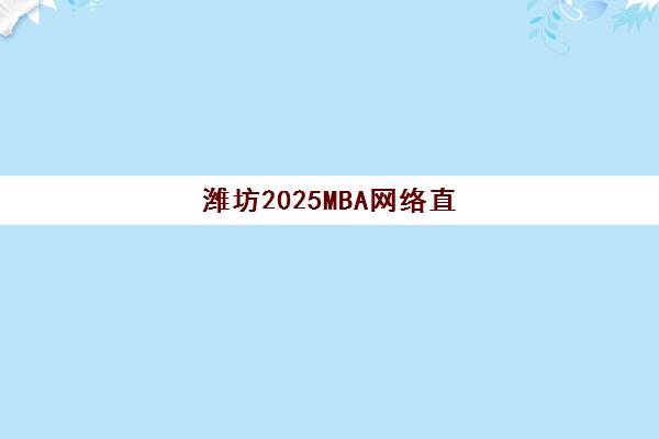 潍坊2025MBA网络直播课程报名时间及流程如何安排？最新官方时间表、详细步骤与常见问题全指南