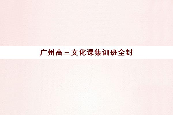 广州高三文化课集训班全封闭辅导机构有哪些学校好？2023年最新权威排名、各校特色解析与科学选择全攻略