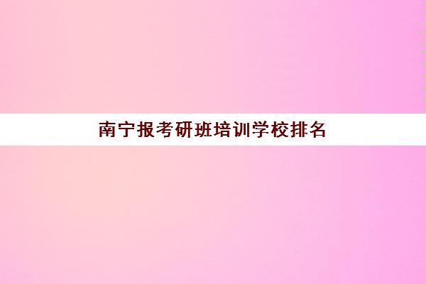 南宁报考研班培训学校排名一览表最新如何查询？2025年权威榜单与科学择校全指南