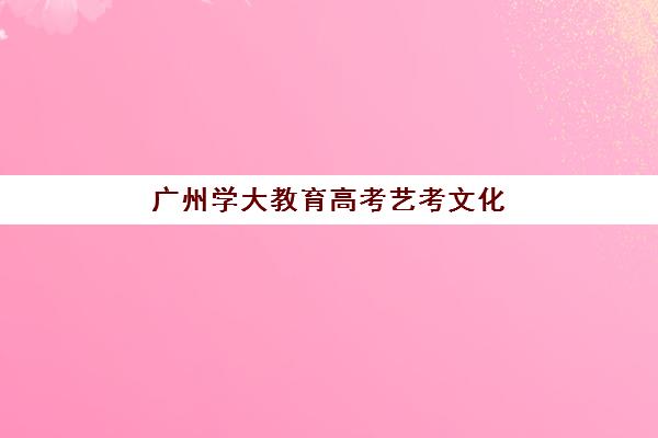 广州学大教育高考艺考文化课培训学费多少？各班型费用与选择全攻略