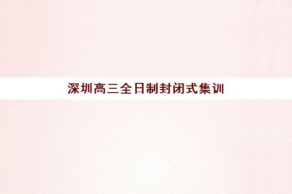 深圳高三全日制封闭式集训辅导机构最新排行榜如何科学参考？2023年权威榜单解析与择校全攻略