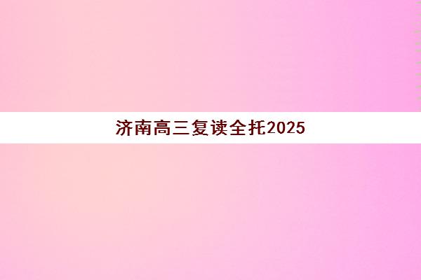 济南高三复读全托2025年考试时间如何科学规划？最新考试日程明细、备考时间分配技巧与全托机构选择全攻略