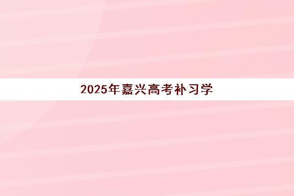 2025年嘉兴高考补习学校班报名费多少钱？最新收费标准、各机构性价比对比与择校避坑全指南