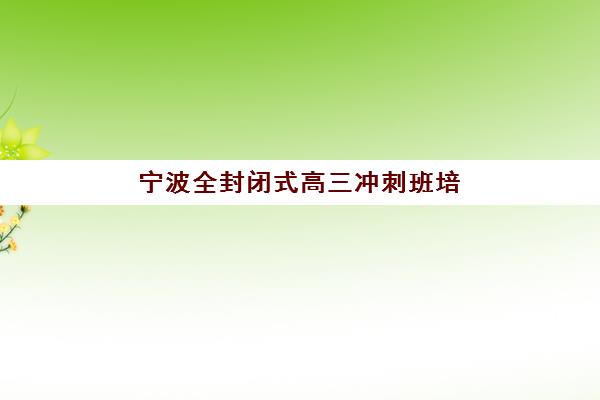 宁波全封闭式高三冲刺班培训机构哪个比较好一点？2025年最新评测榜单、择校指南与成功案例深度解析