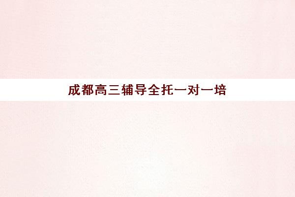 成都高三辅导全托一对一培训班哪个最好一点？2025年最新排名榜单、选择指南与避坑攻略