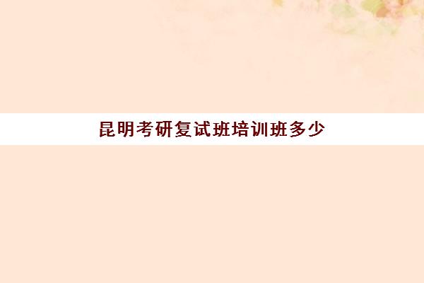 昆明考研复试班培训班多少钱一年？2025年最新费用明细、各机构价格对比与科学择校全指南