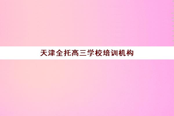 天津全托高三学校培训机构费用高吗？2025年最新费用明细与选择高性价比机构全指南