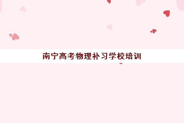 南宁高考物理补习学校培训机构哪个比较好？2025年最新排名、选择标准与成功案例全解析