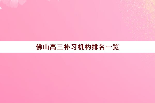佛山高三补习机构排名一览表：十大靠谱辅导机构特色对比与择校指南