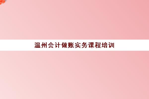 温州会计做账实务课程培训班多少钱一个月？2025年各机构收费明细、课程选择指南与性价比分析