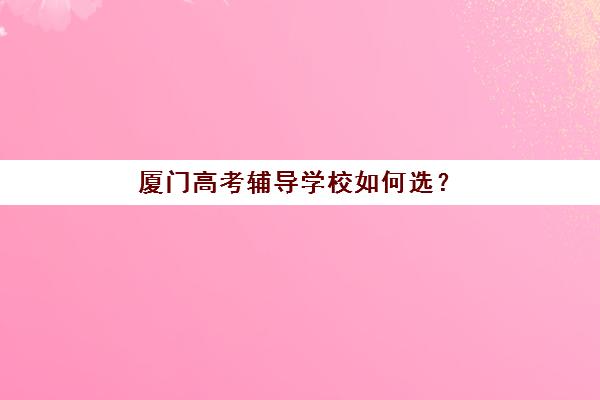 厦门高考辅导学校如何选？2025年五大优质机构全对比与科学择校指南