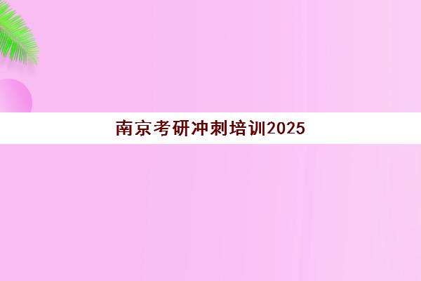 南京考研冲刺培训2025年时间公布，备考攻略与机构选择全指南