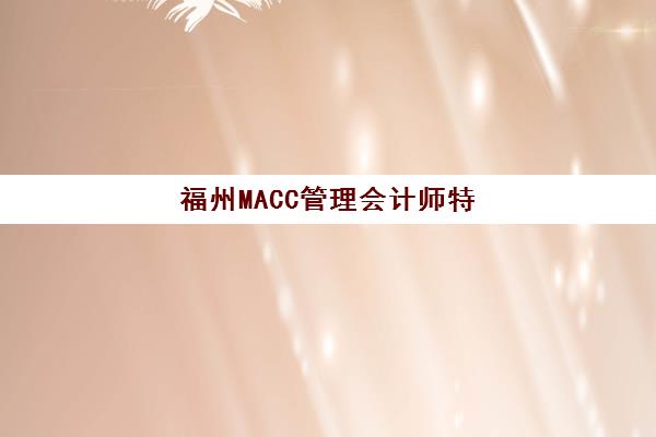 福州MACC管理会计师特色课程封闭学校排名如何查？2025年最新权威榜单、择校指南与课程特色全解析