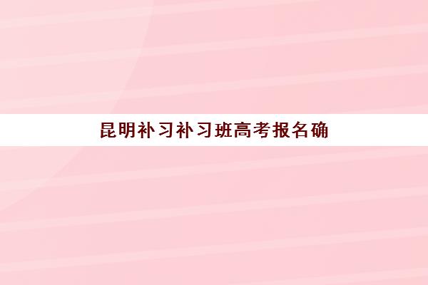 昆明补习补习班高考报名确认时间是几号啊？2025年最新时间表与全程操作指南