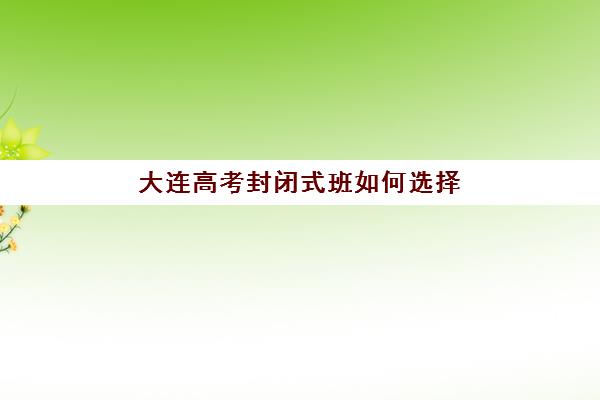 大连高考封闭式班如何选择？2025年考点分布、机构对比与择校全指南