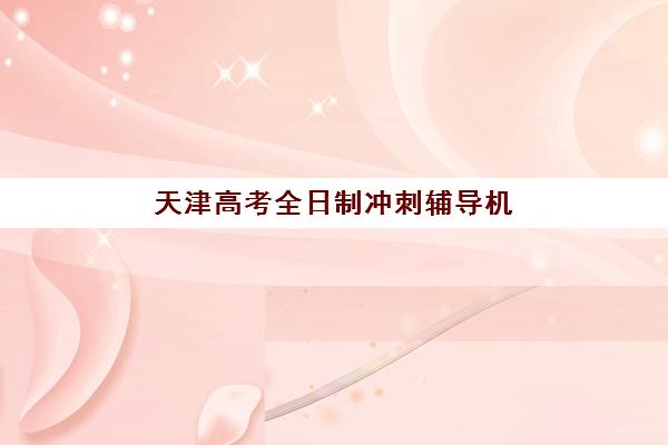 天津高考全日制冲刺辅导机构报名确认时间表在哪看？最新报名时间与择校指南