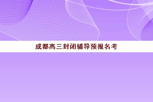 成都高三封闭辅导预报名考点查询时间如何安排？2025年最新权威时间表、各校考点查询步骤与科学择校全攻略