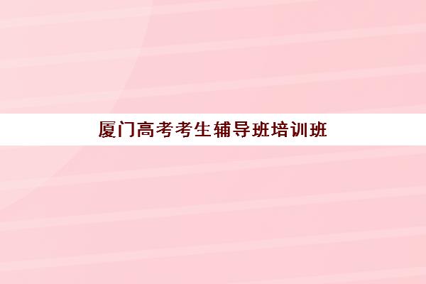 厦门高考考生辅导班培训班多少钱一个月？2025年最新收费标准与高性价比机构选择全攻略