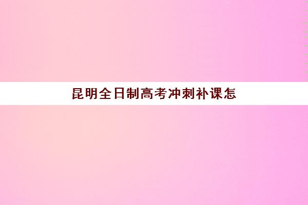 昆明全日制高考冲刺补课怎么选？公办稳定与民办灵活的优劣势全对比