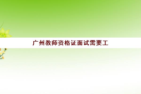 广州教师资格证面试需要工作证明吗？2025年最新报考材料解析与异地考生解决方案全指南