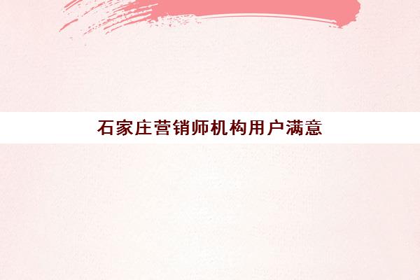 石家庄营销师机构用户满意度速递如何科学参考？2023年最新评价解析、择校指南与成功案例全攻略