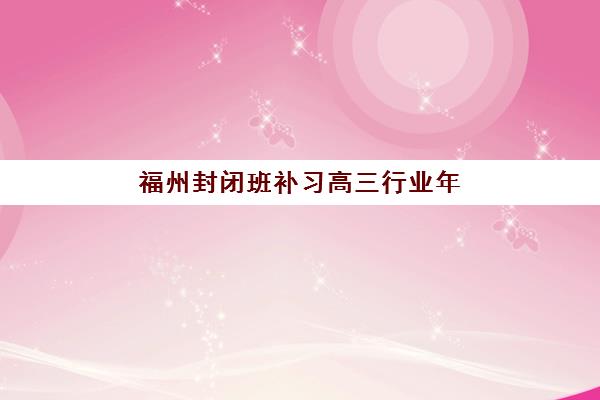 福州封闭班补习高三行业年度头部机构公示，2025年最新排名与择校指南全解析
