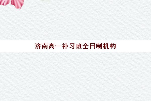 济南高一补习班全日制机构服务竞争力报告如何分析？2025年最新评估框架与实操指南