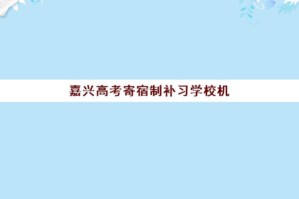 嘉兴高考寄宿制补习学校机构核心竞争力对比如何科学评估？2025年权威Top5排名深度解析与择校全攻略