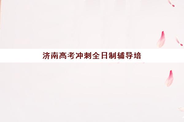 济南高考冲刺全日制辅导培训学校排名榜最新如何查询？2025年权威榜单、择校标准与成功策略全解析