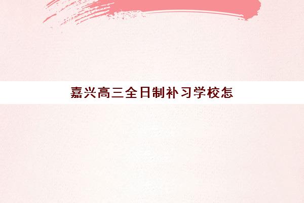 嘉兴高三全日制补习学校怎么选？2025年最新排名与择校全攻略，助力精准提分