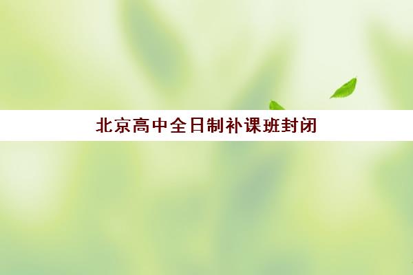 北京高中全日制补课班封闭式集训营有哪些？2025年最新十大机构排名解析与科学择校全指南