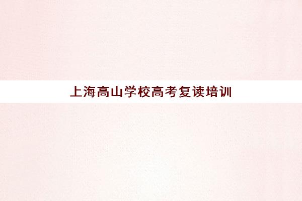 上海高山学校高考复读培训排名第一的学校是哪家？2025年顶尖机构实力评测与择校全攻略