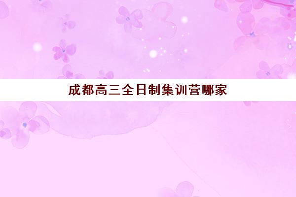 成都高三全日制集训营哪家*分快？2025年五大机构教学特色与*分数据深度解析