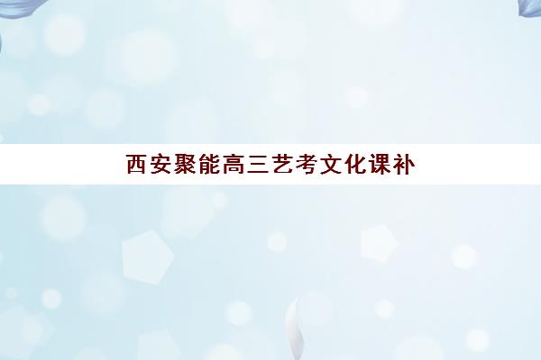 西安聚能高三艺考文化课补习学校集训费用多少钱？2025年收费明细、班型对比与高性价比报读指南