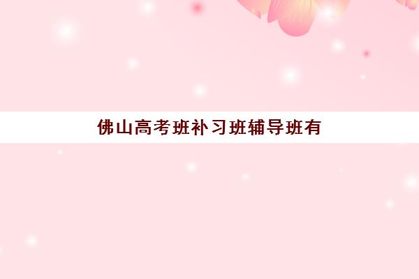 佛山高考班补习班辅导班有哪些学校？2025年最新权威排名解析、各校特色对比与科学择校全指南