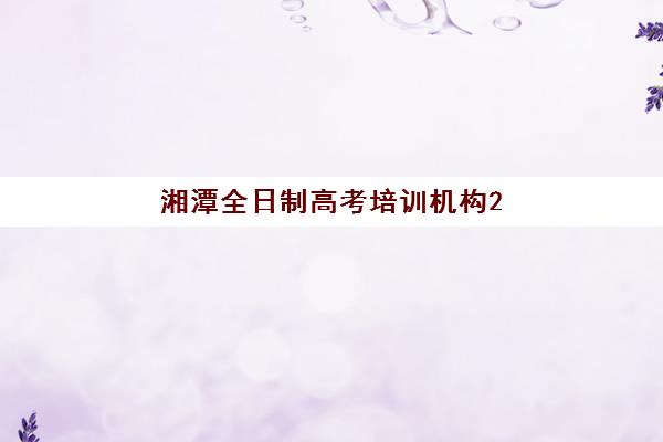 湘潭全日制高考培训机构2025年时间公布，高三封闭式集训班课程安排与择校指南
