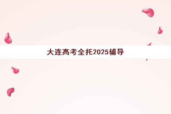 大连高考全托2025辅导班哪个好？最新十大机构排名、择校标准与成功案例全解析