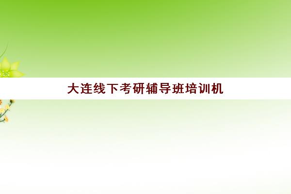 大连线下考研辅导班培训机构哪个好费用多少？2025年权威十大机构排名、费用明细与择校全攻略