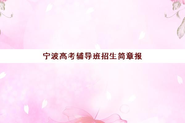 宁波高考辅导班招生简章报名2025报名时间如何安排？最新招生政策与报名全指南