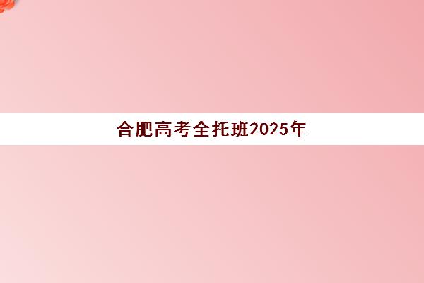 合肥高考全托班2025年报名时间如何安排？最新权威时间表、各校招生详情与科学报名全攻略