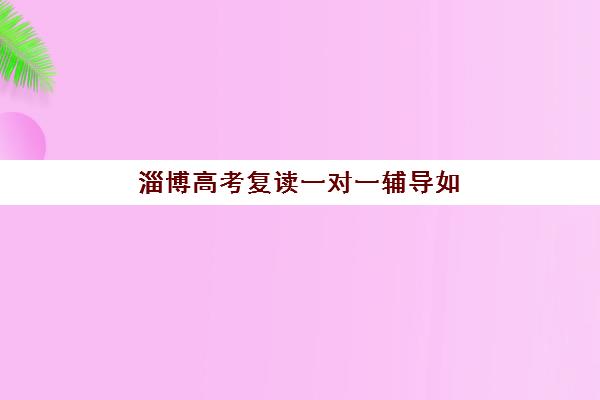 淄博高考复读一对一辅导如何选？2025年集训营实力排名与择校指南，助力学子精准提分