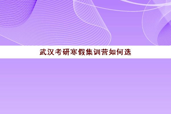 武汉考研寒假集训营如何选择？2025年封闭式集训营地址电话与性价比评估指南