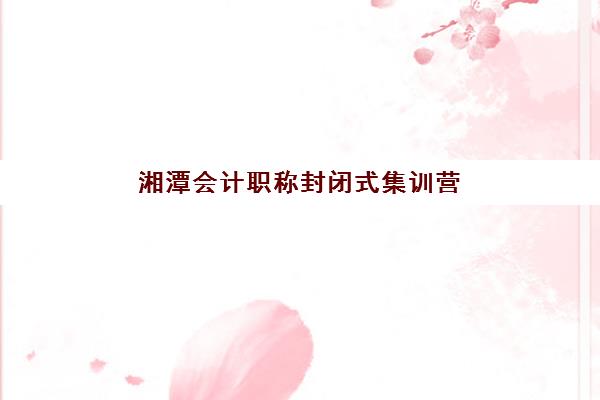 湘潭会计职称封闭式集训营地址在哪？2025年最新校区分布与择校全指南