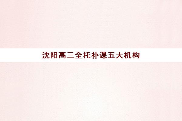 沈阳高三全托补课五大机构服务能力分析如何做？2025年机构服务对比、评估方法与择校全指南