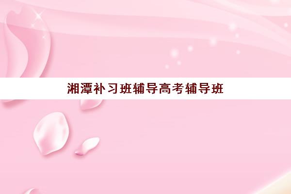 湘潭补习班辅导高考辅导班哪个比较好一点？2025年最新收费标准与择校指南